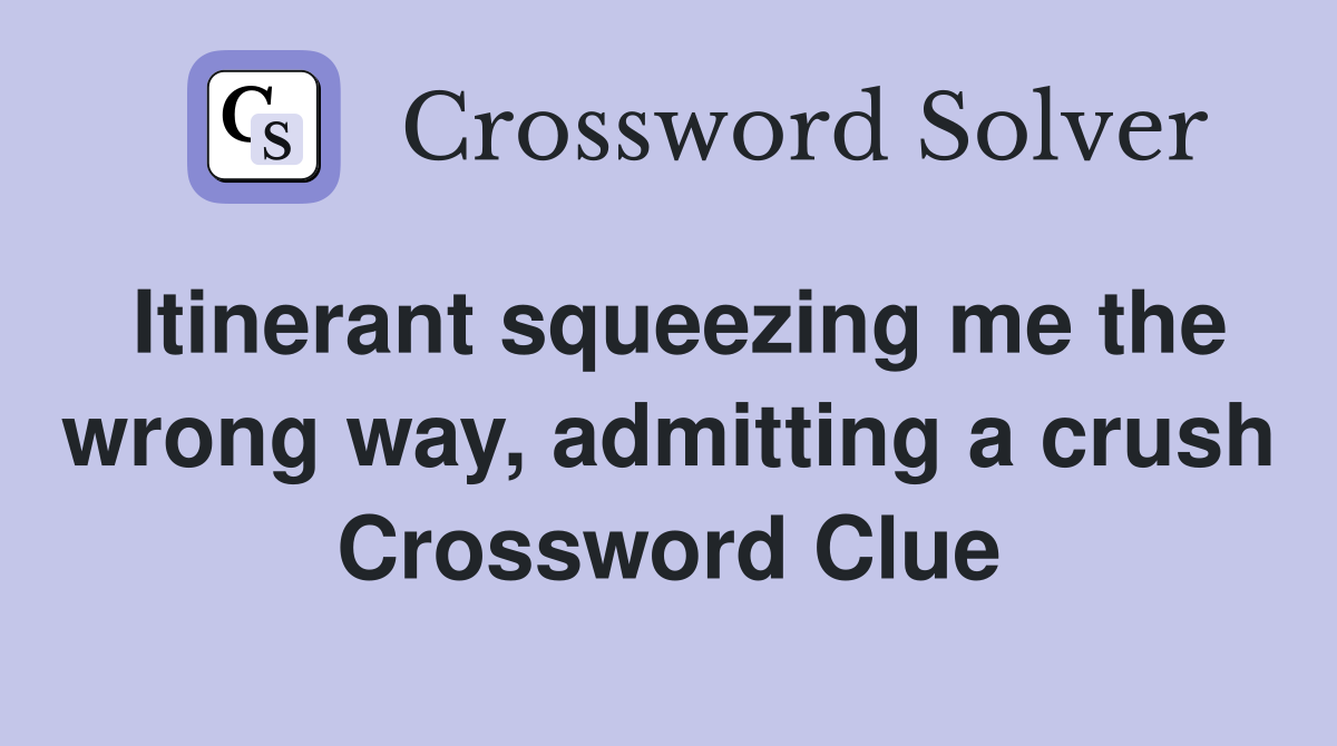 Itinerant squeezing me the wrong way, admitting a crush Crossword